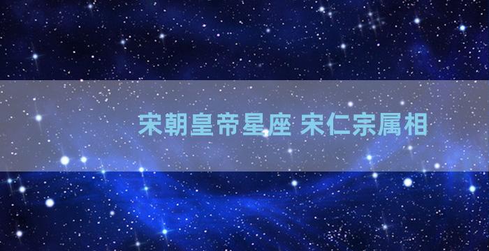 宋朝皇帝星座 宋仁宗属相